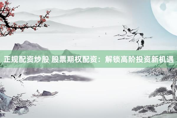正规配资炒股 股票期权配资：解锁高阶投资新机遇
