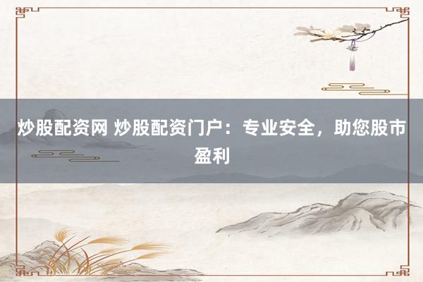 炒股配资网 炒股配资门户：专业安全，助您股市盈利
