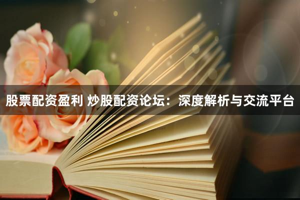 股票配资盈利 炒股配资论坛：深度解析与交流平台