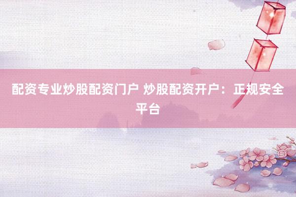 配资专业炒股配资门户 炒股配资开户：正规安全平台