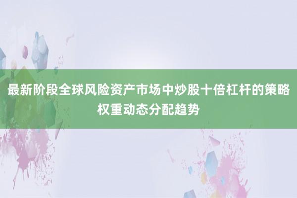 最新阶段全球风险资产市场中炒股十倍杠杆的策略权重动态分配趋势