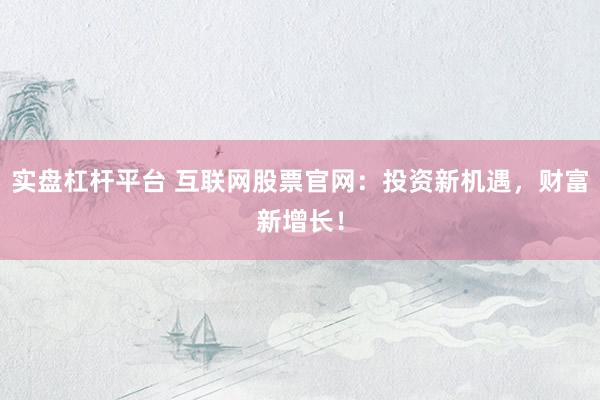 实盘杠杆平台 互联网股票官网：投资新机遇，财富新增长！