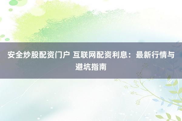 安全炒股配资门户 互联网配资利息：最新行情与避坑指南