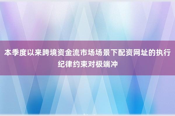 本季度以来跨境资金流市场场景下配资网址的执行纪律约束对极端冲