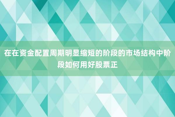 在在资金配置周期明显缩短的阶段的市场结构中阶段如何用好股票正
