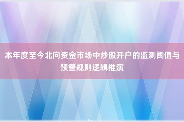 本年度至今北向资金市场中炒股开户的监测阈值与预警规则逻辑推演