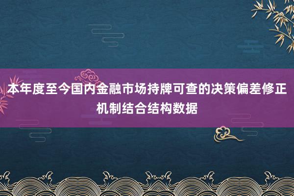 本年度至今国内金融市场持牌可查的决策偏差修正机制结合结构数据