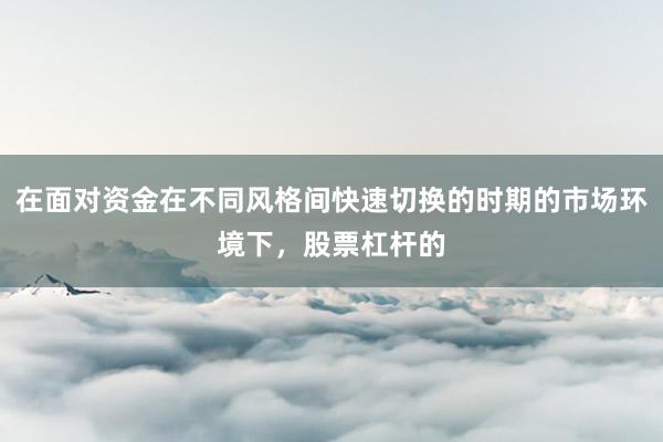 在面对资金在不同风格间快速切换的时期的市场环境下，股票杠杆的