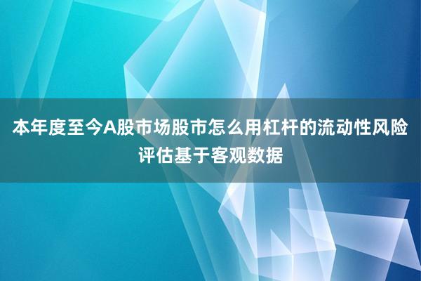 本年度至今A股市场股市怎么用杠杆的流动性风险评估基于客观数据