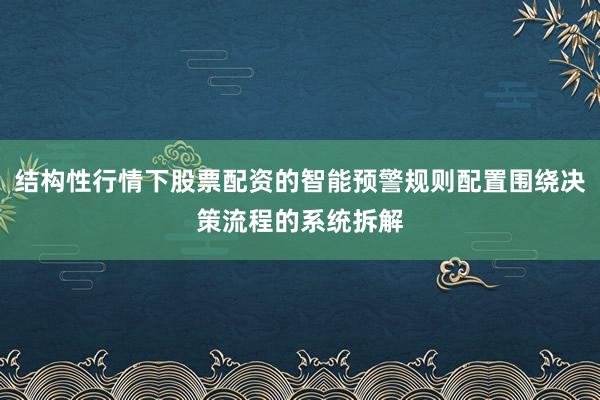 结构性行情下股票配资的智能预警规则配置围绕决策流程的系统拆解