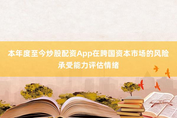 本年度至今炒股配资App在跨国资本市场的风险承受能力评估情绪