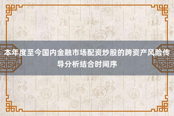 本年度至今国内金融市场配资炒股的跨资产风险传导分析结合时间序
