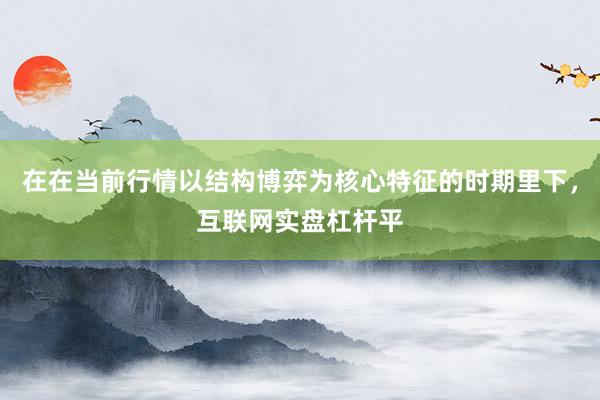 在在当前行情以结构博弈为核心特征的时期里下，互联网实盘杠杆平