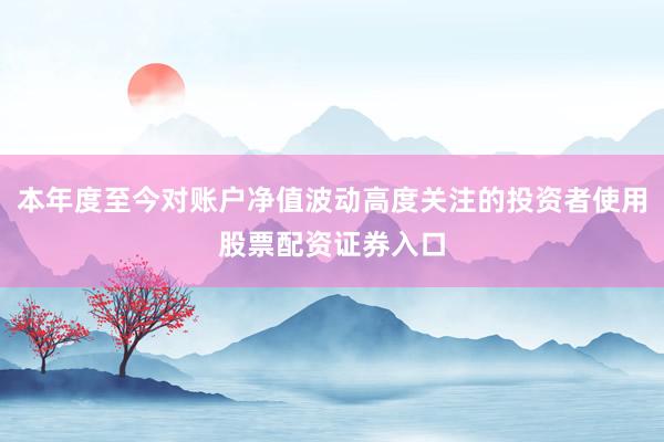 本年度至今对账户净值波动高度关注的投资者使用股票配资证券入口
