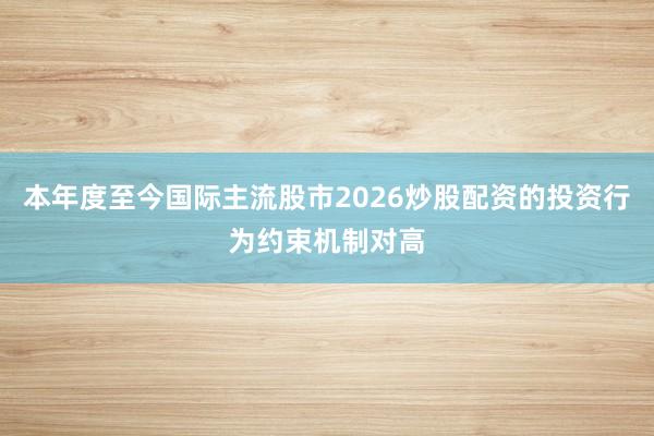 本年度至今国际主流股市2026炒股配资的投资行为约束机制对高