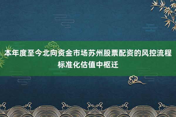 本年度至今北向资金市场苏州股票配资的风控流程标准化估值中枢迁