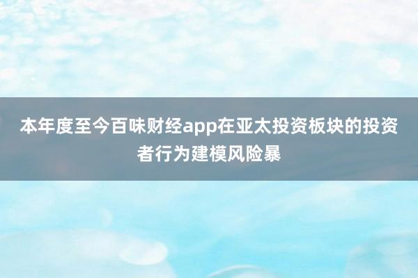 本年度至今百味财经app在亚太投资板块的投资者行为建模风险暴