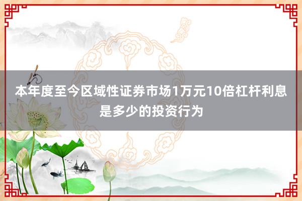 本年度至今区域性证券市场1万元10倍杠杆利息是多少的投资行为