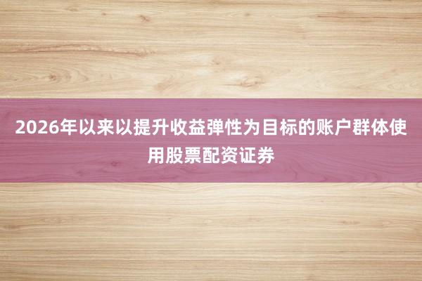 2026年以来以提升收益弹性为目标的账户群体使用股票配资证券