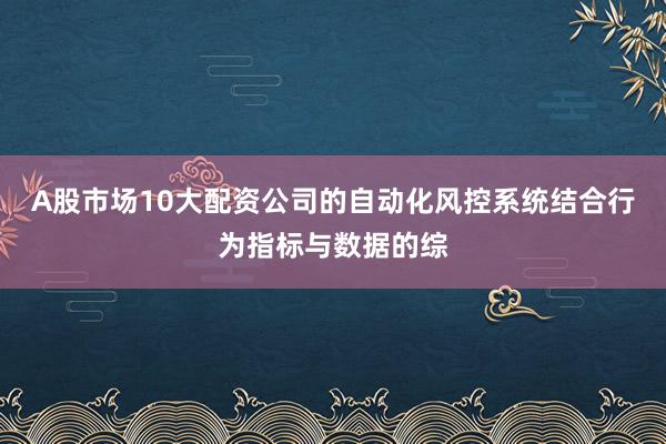 A股市场10大配资公司的自动化风控系统结合行为指标与数据的综
