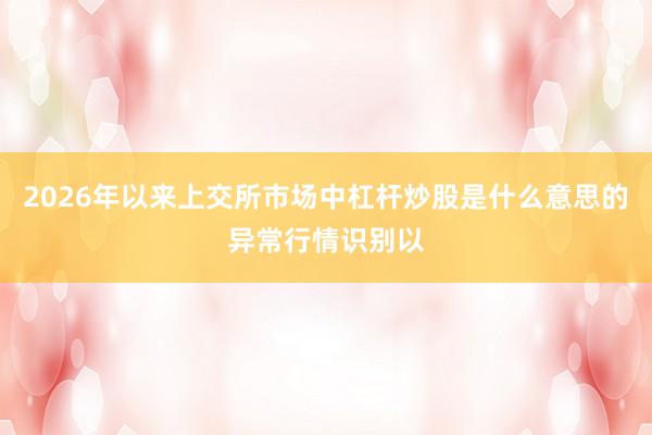 2026年以来上交所市场中杠杆炒股是什么意思的异常行情识别以