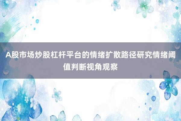 A股市场炒股杠杆平台的情绪扩散路径研究情绪阈值判断视角观察
