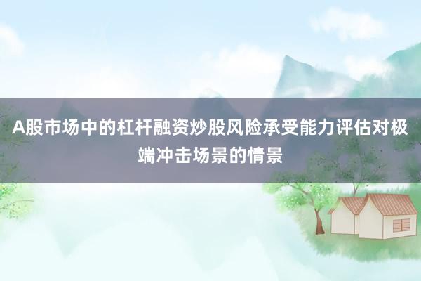 A股市场中的杠杆融资炒股风险承受能力评估对极端冲击场景的情景