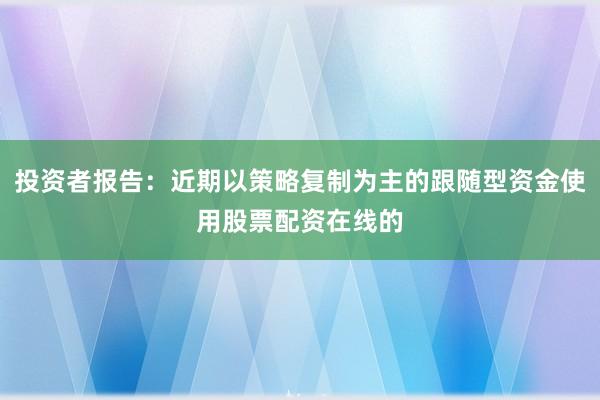 投资者报告：近期以策略复制为主的跟随型资金使用股票配资在线的