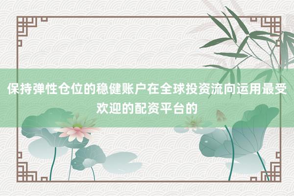 保持弹性仓位的稳健账户在全球投资流向运用最受欢迎的配资平台的
