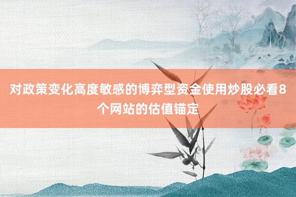 对政策变化高度敏感的博弈型资金使用炒股必看8个网站的估值锚定