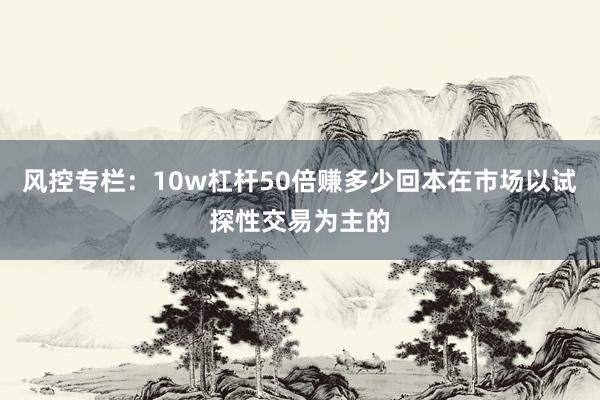 风控专栏：10w杠杆50倍赚多少回本在市场以试探性交易为主的