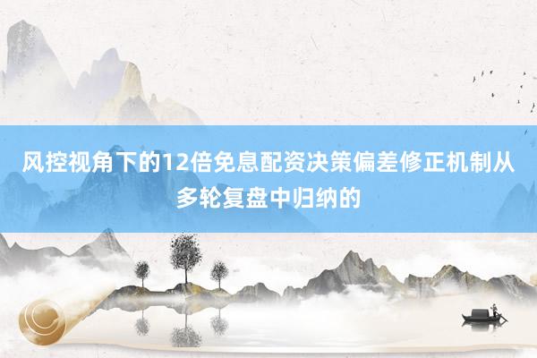风控视角下的12倍免息配资决策偏差修正机制从多轮复盘中归纳的