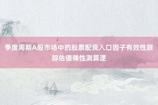 季度周期A股市场中的股票配资入口因子有效性跟踪估值弹性测算逻