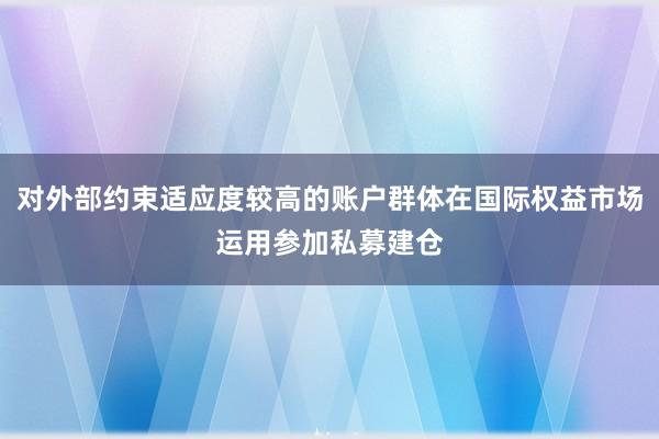 对外部约束适应度较高的账户群体在国际权益市场运用参加私募建仓