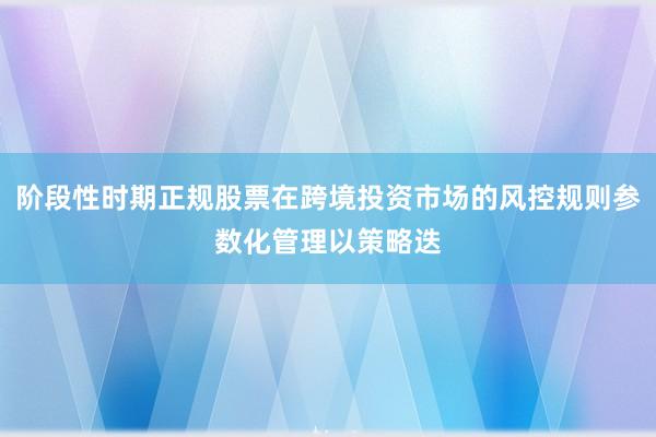 阶段性时期正规股票在跨境投资市场的风控规则参数化管理以策略迭