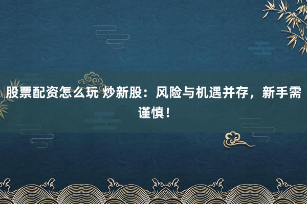 股票配资怎么玩 炒新股：风险与机遇并存，新手需谨慎！