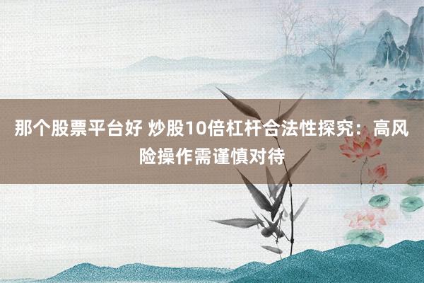 那个股票平台好 炒股10倍杠杆合法性探究：高风险操作需谨慎对待