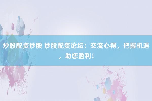 炒股配资炒股 炒股配资论坛：交流心得，把握机遇，助您盈利！