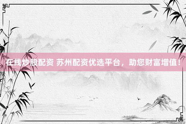 在线炒股配资 苏州配资优选平台，助您财富增值！
