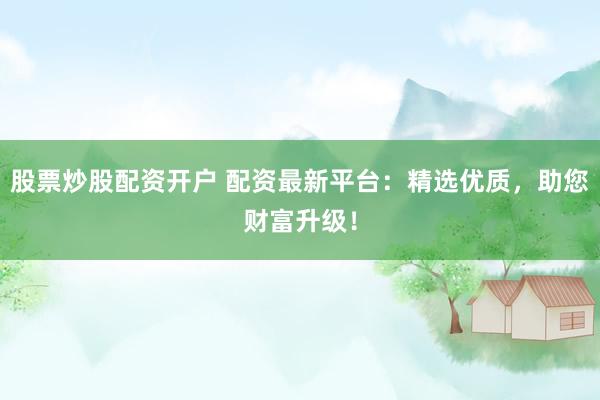 股票炒股配资开户 配资最新平台：精选优质，助您财富升级！
