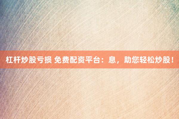 杠杆炒股亏损 免费配资平台：息，助您轻松炒股！