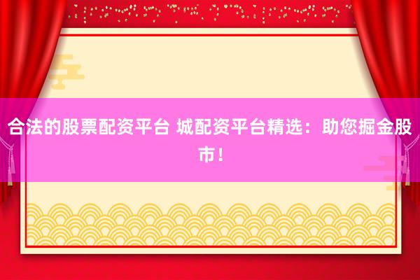 合法的股票配资平台 城配资平台精选：助您掘金股市！