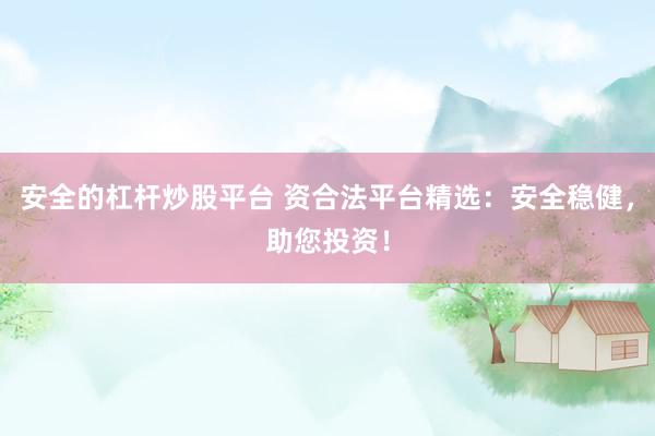 安全的杠杆炒股平台 资合法平台精选：安全稳健，助您投资！