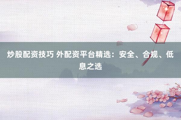 炒股配资技巧 外配资平台精选：安全、合规、低息之选