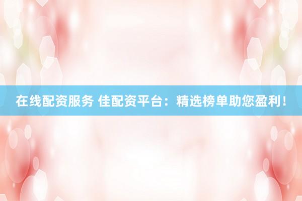 在线配资服务 佳配资平台：精选榜单助您盈利！