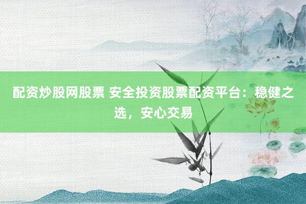 配资炒股网股票 安全投资股票配资平台：稳健之选，安心交易