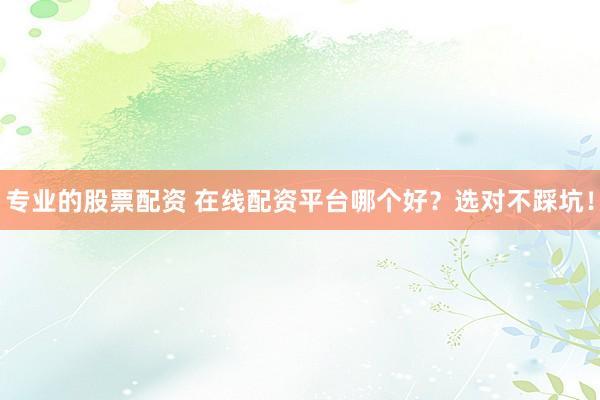 专业的股票配资 在线配资平台哪个好？选对不踩坑！