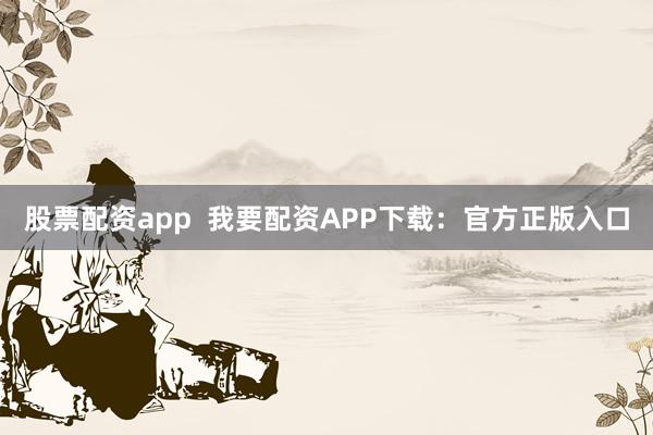 股票配资app  我要配资APP下载：官方正版入口