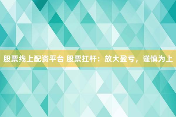 股票线上配资平台 股票扛杆：放大盈亏，谨慎为上