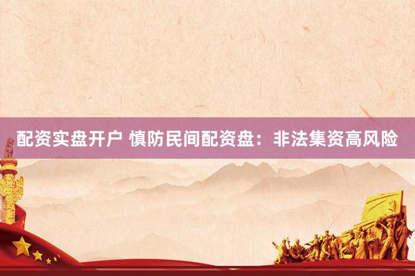 配资实盘开户 慎防民间配资盘：非法集资高风险
